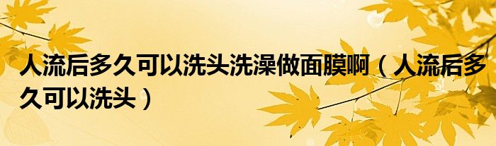 人流后多久可以洗頭洗澡做面膜?。ㄈ肆骱蠖嗑每梢韵搭^）