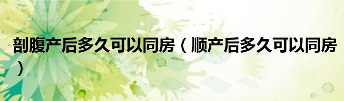 剖腹產(chǎn)后多久可以同房（順產(chǎn)后多久可以同房）