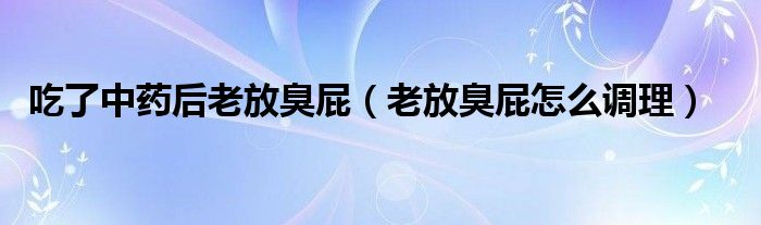 吃了中藥后老放臭屁（老放臭屁怎么調(diào)理）