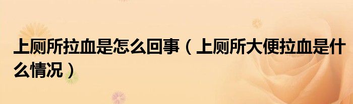 上廁所拉血是怎么回事（上廁所大便拉血是什么情況）