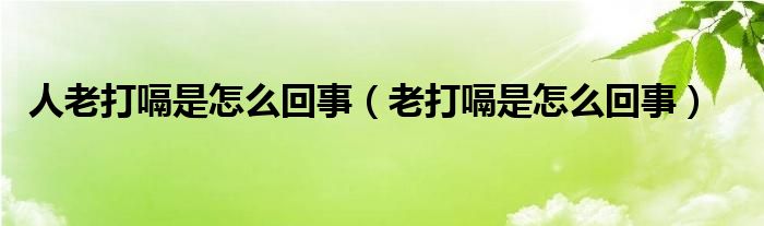 人老打嗝是怎么回事（老打嗝是怎么回事）