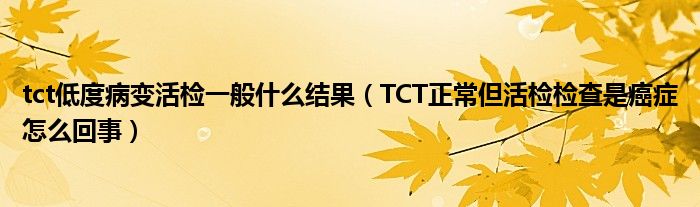 tct低度病變活檢一般什么結(jié)果（TCT正常但活檢檢查是癌癥怎么回事）