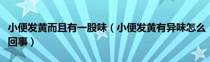 小便發(fā)黃而且有一股味（小便發(fā)黃有異味怎么回事）