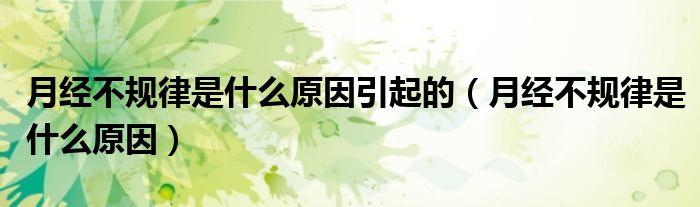 月經(jīng)不規(guī)律是什么原因引起的（月經(jīng)不規(guī)律是什么原因）