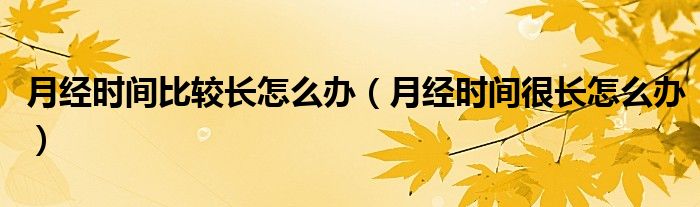 月經(jīng)時間比較長怎么辦（月經(jīng)時間很長怎么辦）