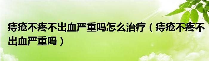 痔瘡不疼不出血嚴(yán)重嗎怎么治療（痔瘡不疼不出血嚴(yán)重嗎）