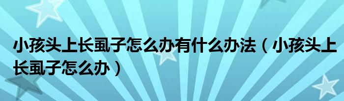 小孩頭上長(zhǎng)虱子怎么辦有什么辦法（小孩頭上長(zhǎng)虱子怎么辦）