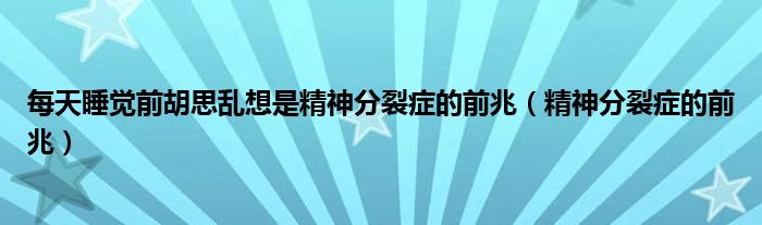 每天睡覺(jué)前胡思亂想是精神分裂癥的前兆（精神分裂癥的前兆）