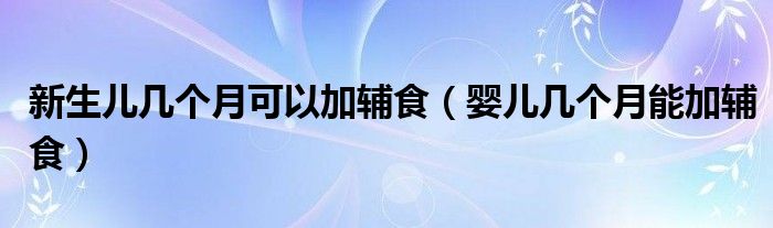 新生兒幾個(gè)月可以加輔食（嬰兒幾個(gè)月能加輔食）