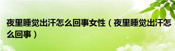 夜里睡覺出汗怎么回事女性（夜里睡覺出汗怎么回事）