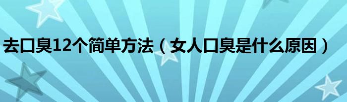 去口臭12個(gè)簡(jiǎn)單方法（女人口臭是什么原因）