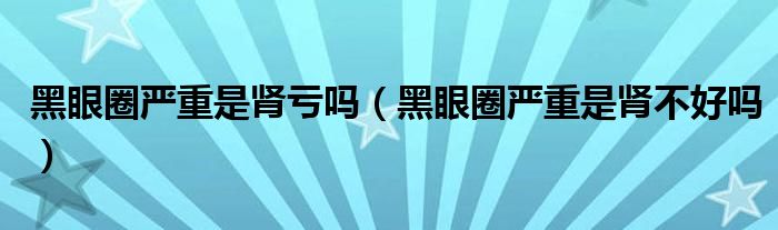 黑眼圈嚴(yán)重是腎虧嗎（黑眼圈嚴(yán)重是腎不好嗎）