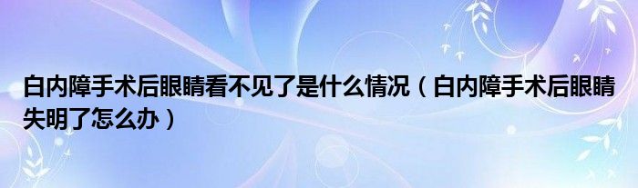 白內(nèi)障手術(shù)后眼睛看不見(jiàn)了是什么情況（白內(nèi)障手術(shù)后眼睛失明了怎么辦）