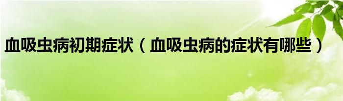 血吸蟲病初期癥狀（血吸蟲病的癥狀有哪些）