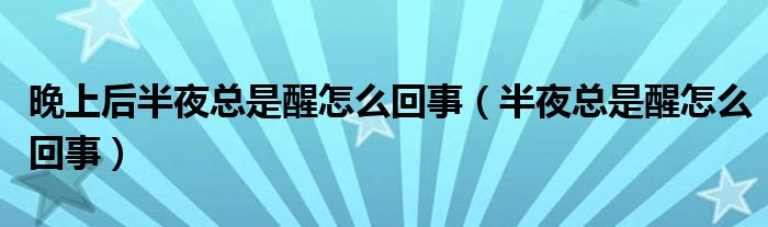 晚上后半夜總是醒怎么回事（半夜總是醒怎么回事）