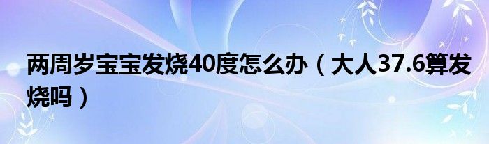 兩周歲寶寶發(fā)燒40度怎么辦（大人37.6算發(fā)燒嗎）