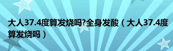 大人37.4度算發(fā)燒嗎?全身發(fā)酸（大人37.4度算發(fā)燒嗎）