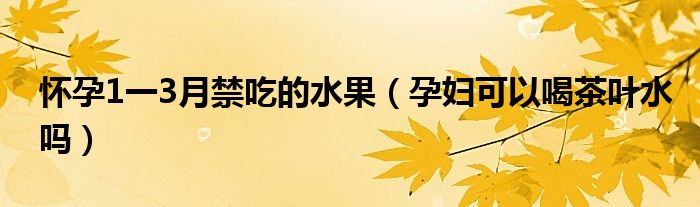 懷孕1一3月禁吃的水果（孕婦可以喝茶葉水嗎）