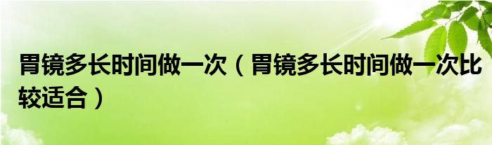 胃鏡多長(zhǎng)時(shí)間做一次（胃鏡多長(zhǎng)時(shí)間做一次比較適合）