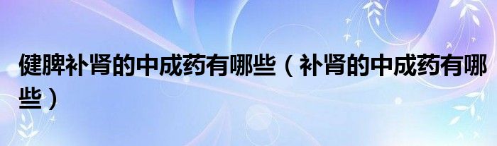 健脾補(bǔ)腎的中成藥有哪些（補(bǔ)腎的中成藥有哪些）