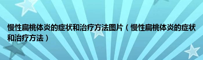 慢性扁桃體炎的癥狀和治療方法圖片（慢性扁桃體炎的癥狀和治療方法）