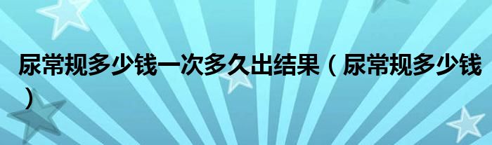 尿常規(guī)多少錢一次多久出結(jié)果（尿常規(guī)多少錢）