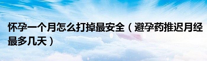 懷孕一個月怎么打掉最安全（避孕藥推遲月經(jīng)最多幾天）