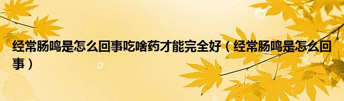 經(jīng)常腸鳴是怎么回事吃啥藥才能完全好（經(jīng)常腸鳴是怎么回事）