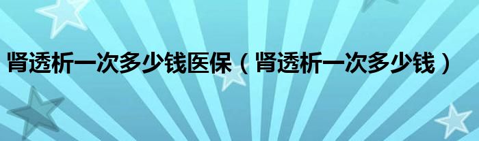 腎透析一次多少錢醫(yī)保（腎透析一次多少錢）