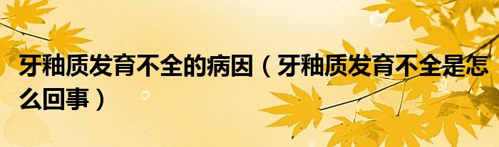 牙釉質發(fā)育不全的病因（牙釉質發(fā)育不全是怎么回事）