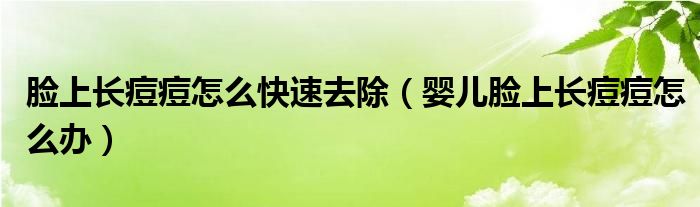 臉上長痘痘怎么快速去除（嬰兒臉上長痘痘怎么辦）