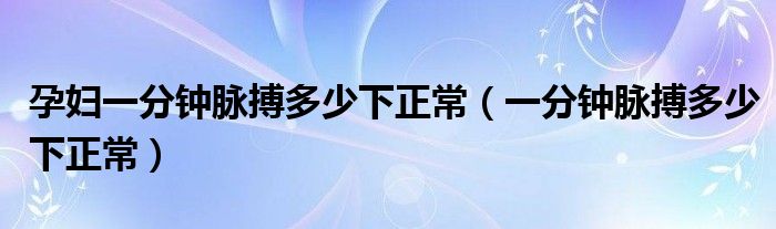 孕婦一分鐘脈搏多少下正常（一分鐘脈搏多少下正常）