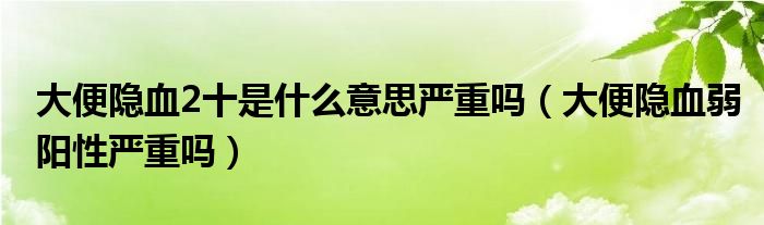 大便隱血2十是什么意思嚴(yán)重嗎（大便隱血弱陽(yáng)性嚴(yán)重嗎）