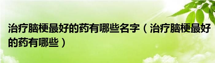 治療腦梗最好的藥有哪些名字（治療腦梗最好的藥有哪些）