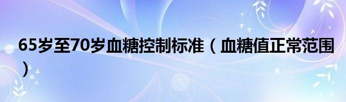 65歲至70歲血糖控制標(biāo)準(zhǔn)（血糖值正常范圍）