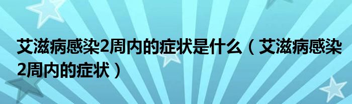 艾滋病感染2周內(nèi)的癥狀是什么（艾滋病感染2周內(nèi)的癥狀）