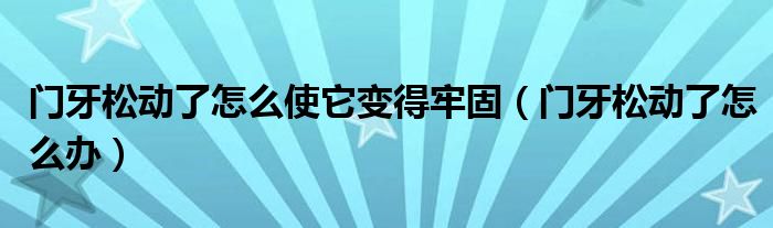 門牙松動(dòng)了怎么使它變得牢固（門牙松動(dòng)了怎么辦）