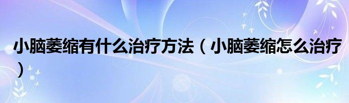 小腦萎縮有什么治療方法（小腦萎縮怎么治療）