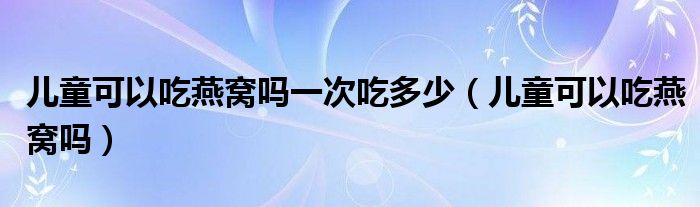 兒童可以吃燕窩嗎一次吃多少（兒童可以吃燕窩嗎）