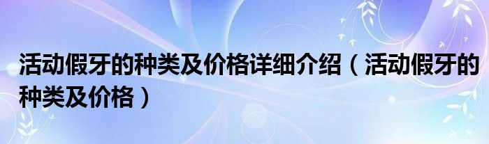 活動假牙的種類及價格詳細(xì)介紹（活動假牙的種類及價格）