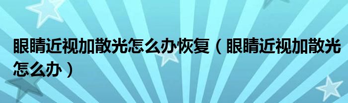 眼睛近視加散光怎么辦恢復(fù)（眼睛近視加散光怎么辦）