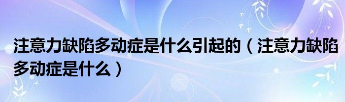 注意力缺陷多動癥是什么引起的（注意力缺陷多動癥是什么）