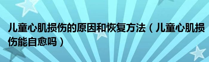 兒童心肌損傷的原因和恢復方法（兒童心肌損傷能自愈嗎）