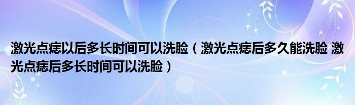 激光點痣以后多長時間可以洗臉（激光點痣后多久能洗臉 激光點痣后多長時間可以洗臉）