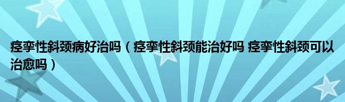 痙攣性斜頸病好治嗎（痙攣性斜頸能治好嗎 痙攣性斜頸可以治愈嗎）