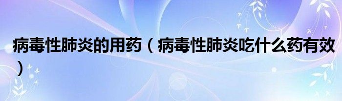 病毒性肺炎的用藥（病毒性肺炎吃什么藥有效）