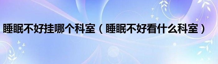 睡眠不好掛哪個(gè)科室（睡眠不好看什么科室）