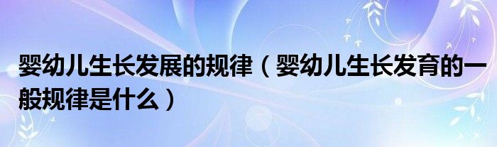 嬰幼兒生長發(fā)展的規(guī)律（嬰幼兒生長發(fā)育的一般規(guī)律是什么）