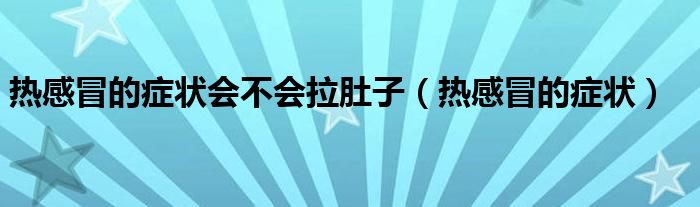 熱感冒的癥狀會(huì)不會(huì)拉肚子（熱感冒的癥狀）