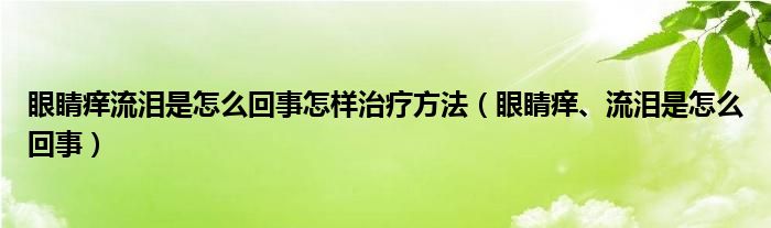 眼睛癢流淚是怎么回事怎樣治療方法（眼睛癢、流淚是怎么回事）